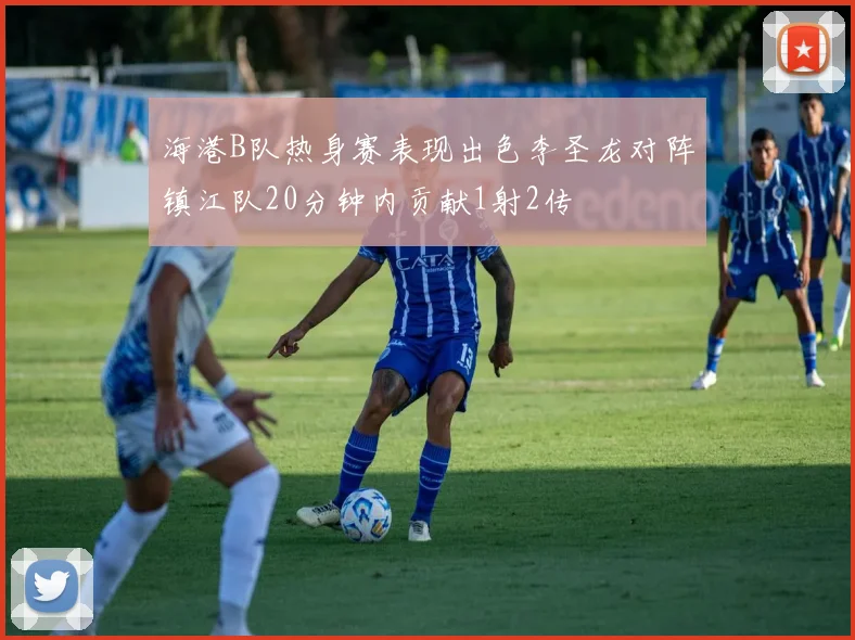 海港B队热身赛表现出色李圣龙对阵镇江队20分钟内贡献1射2传