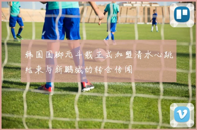韩国国脚元斗载正式加盟清水心跳结束与新鹏城的转会传闻
