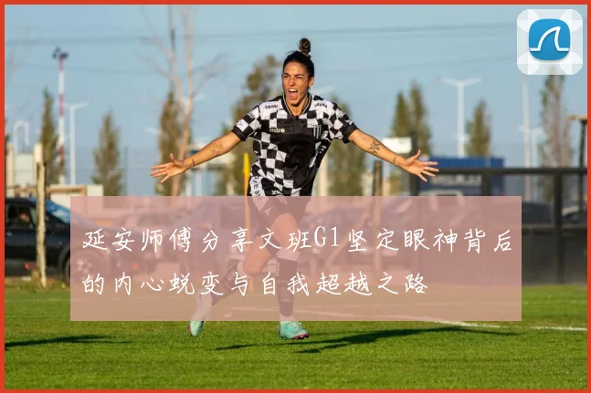 延安师傅分享文班G1坚定眼神背后的内心蜕变与自我超越之路