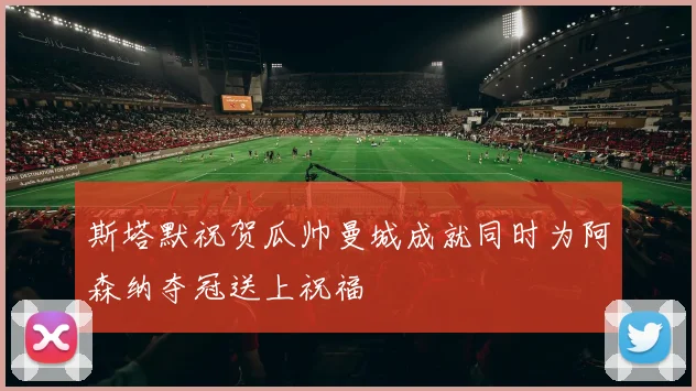 斯塔默祝贺瓜帅曼城成就同时为阿森纳夺冠送上祝福