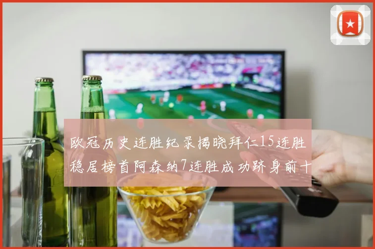 欧冠历史连胜纪录揭晓拜仁15连胜稳居榜首阿森纳7连胜成功跻身前十
