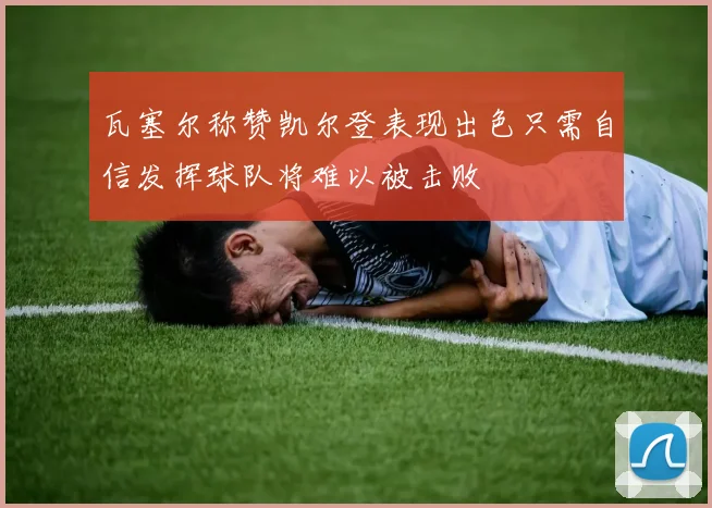 瓦塞尔称赞凯尔登表现出色只需自信发挥球队将难以被击败